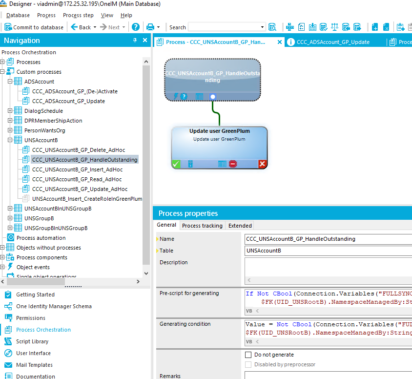 Designer - (Main Database) Qatabase Process Process step Yiew Help a Commit to database •e Sack • Next • • Search Navigation Process Orchestration Processes - Custom p rocesses ADSAccount ccc DialogScheduIe DPRMemberShipAction PersonWa ntsOrg UNSAccount8 ccc CCC UNSAccountB GP_ ccc ccc ccc UNSAccount8 Insert CreateRoIeInGreenPIum UNSAccount81nUNSGroup8 UNSGroup8 UNSGroup81nUNSGroup8 Process automation Objects without processes Process components Object events Getting Started One Identity Manager Schema Permissions Process Orchestration Script Library user Interface Mail Templates Documentation Process - n tB_GP Update user GrænPIum Llpdäte Process properties General process tracking Name Table Description Pre-script for generatirrg Generatirrg cordition Remarks Extended LINSAccounta If Not CSOOI (Connection. Variables ("FULLSYNC UNSRoocB) .NamespaceManagedBy:st Value Not CSOOI (Connection. Variables $FK (OID UNSRootB) . NamespaceManagecIBy: St Iinv; Do notgenerate Disabled by preprocessor 